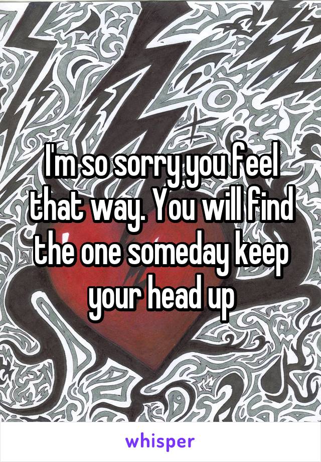 I'm so sorry you feel that way. You will find the one someday keep your head up
