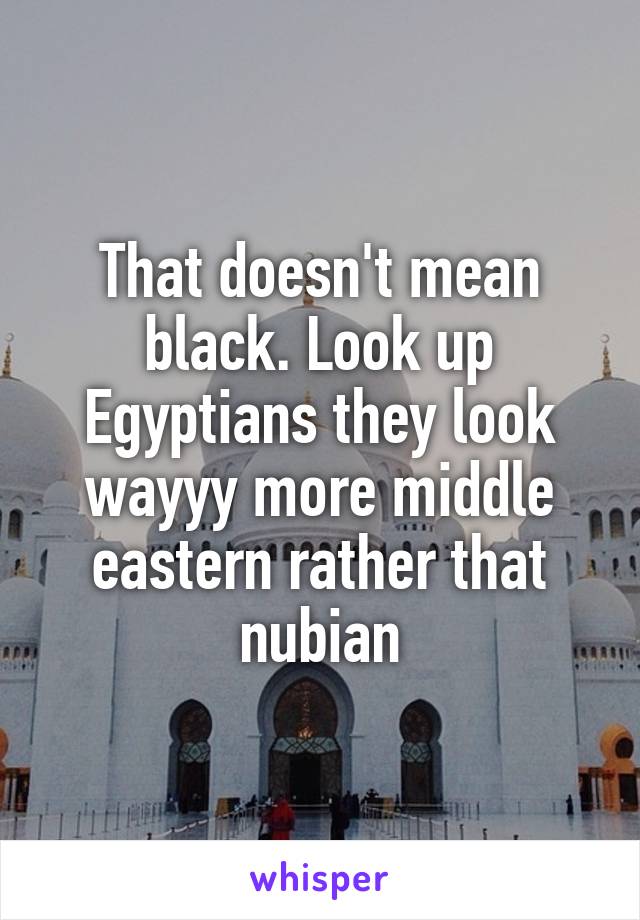 That doesn't mean black. Look up Egyptians they look wayyy more middle eastern rather that nubian