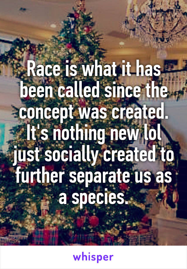 Race is what it has been called since the concept was created. It's nothing new lol just socially created to further separate us as a species.