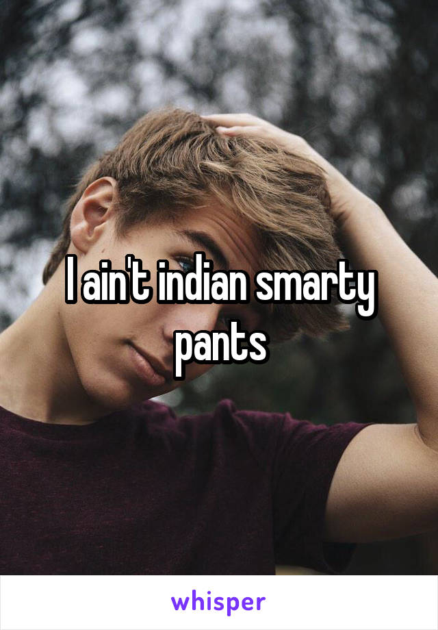 I ain't indian smarty pants