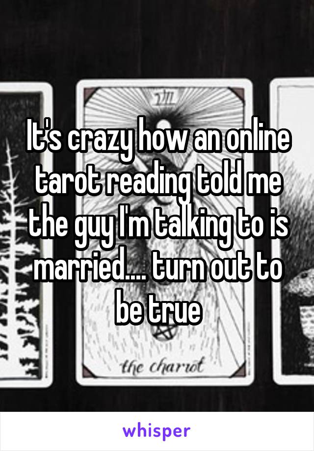 It's crazy how an online tarot reading told me the guy I'm talking to is married.... turn out to be true