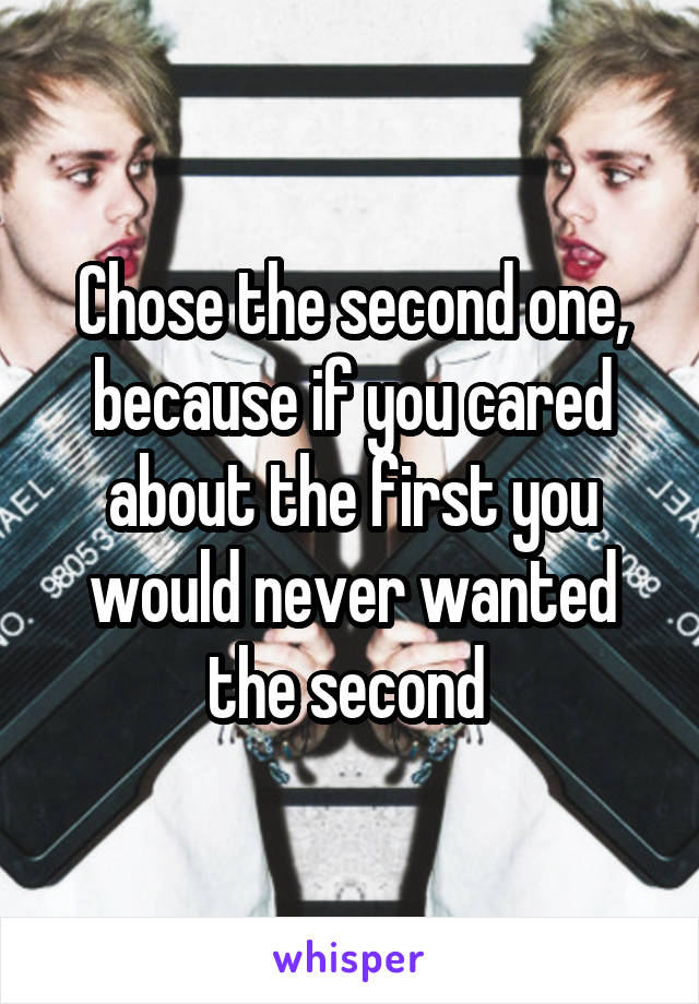 Chose the second one, because if you cared about the first you would never wanted the second 
