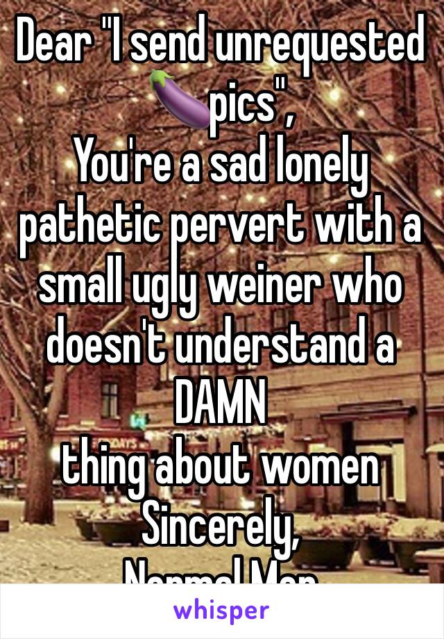 Dear "I send unrequested 🍆pics",
You're a sad lonely pathetic pervert with a small ugly weiner who doesn't understand a
DAMN
thing about women 
Sincerely,
Normal Men