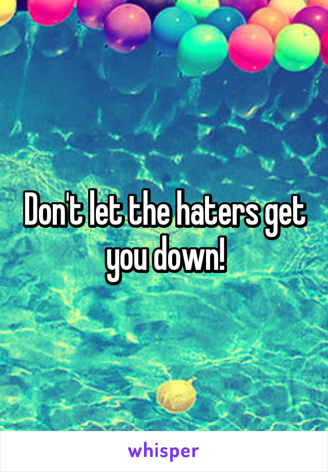 Don't let the haters get you down!