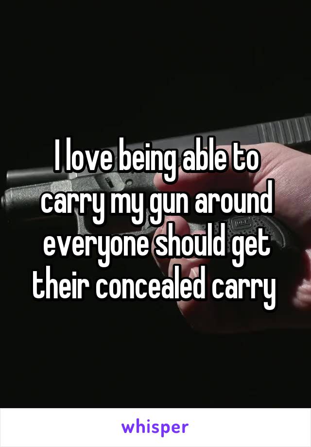 I love being able to carry my gun around everyone should get their concealed carry 