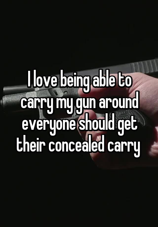 I love being able to carry my gun around everyone should get their concealed carry 