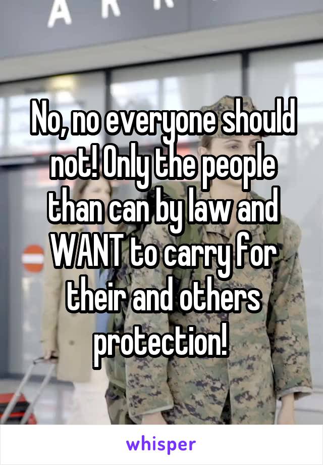 No, no everyone should not! Only the people than can by law and WANT to carry for their and others protection! 