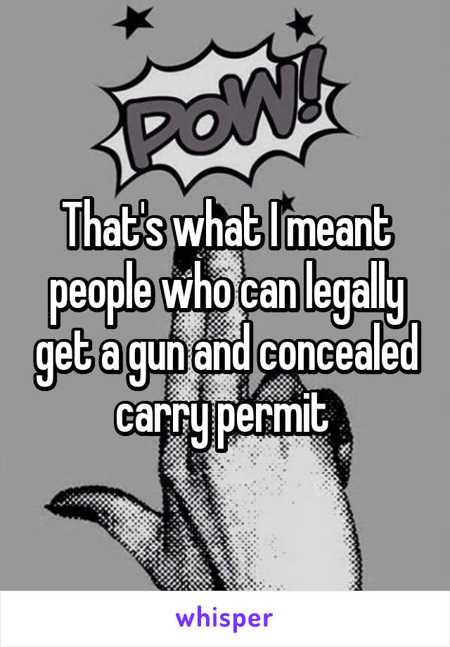 That's what I meant people who can legally get a gun and concealed carry permit 