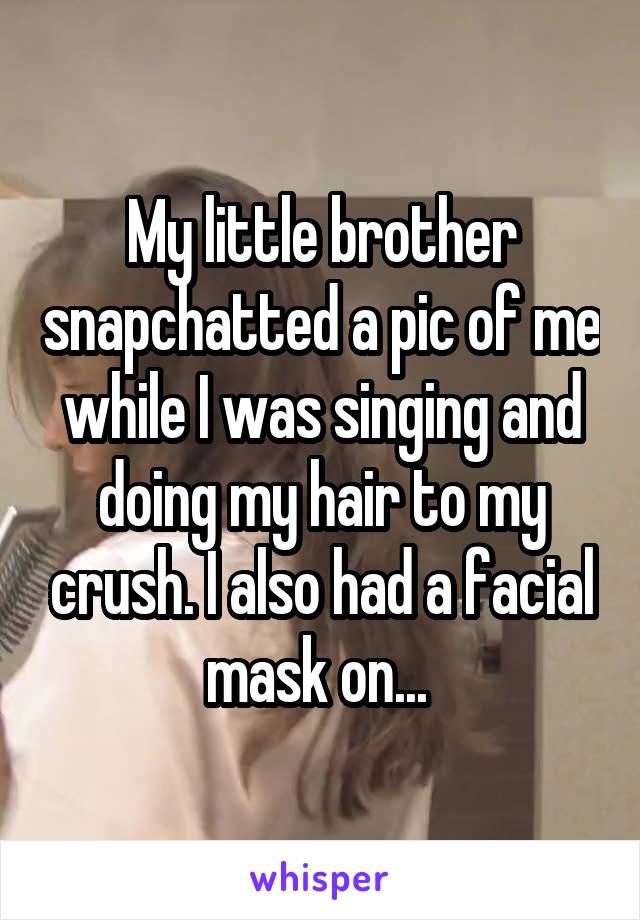 My little brother snapchatted a pic of me while I was singing and doing my hair to my crush. I also had a facial mask on... 