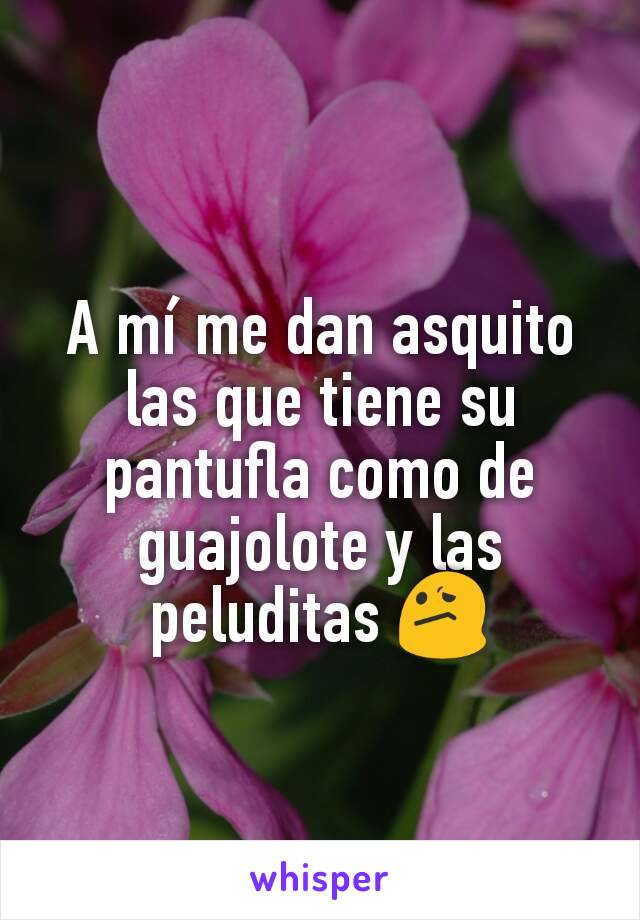 A mí me dan asquito las que tiene su pantufla como de guajolote y las peluditas 😕