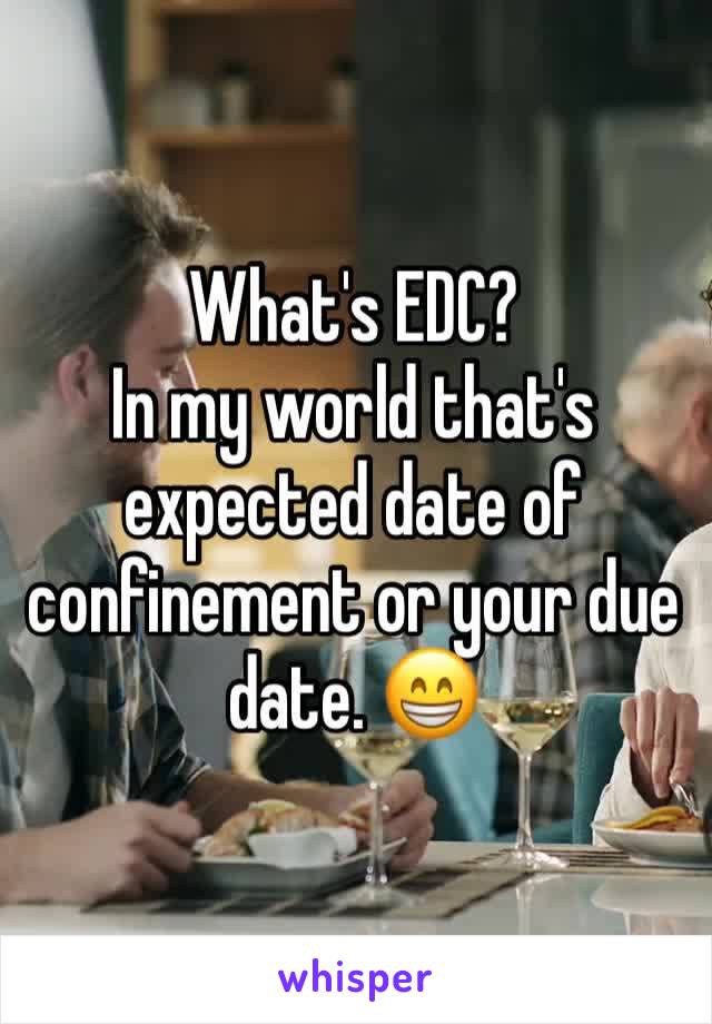 What's EDC? 
In my world that's expected date of confinement or your due date. 😁