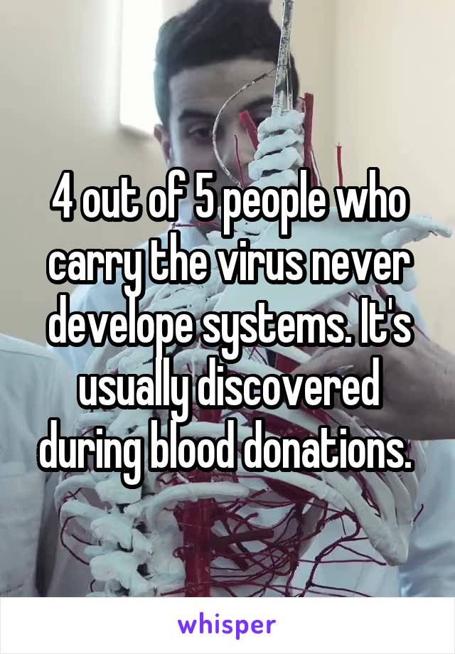 4 out of 5 people who carry the virus never develope systems. It's usually discovered during blood donations. 