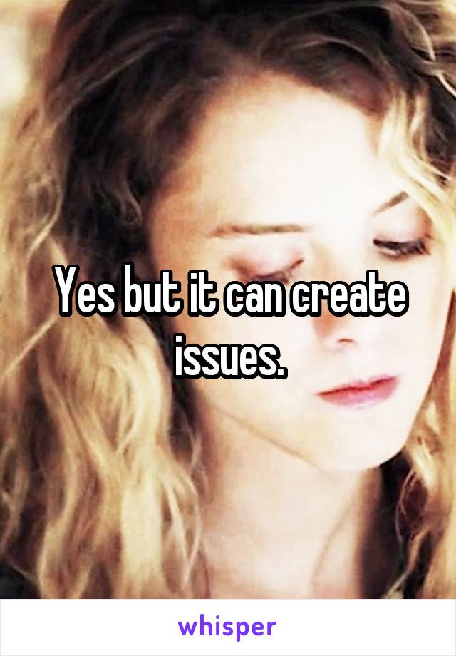 Yes but it can create issues.