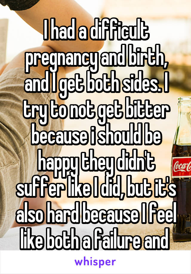 I had a difficult pregnancy and birth, and I get both sides. I try to not get bitter because i should be happy they didn't suffer like I did, but it's also hard because I feel like both a failure and 