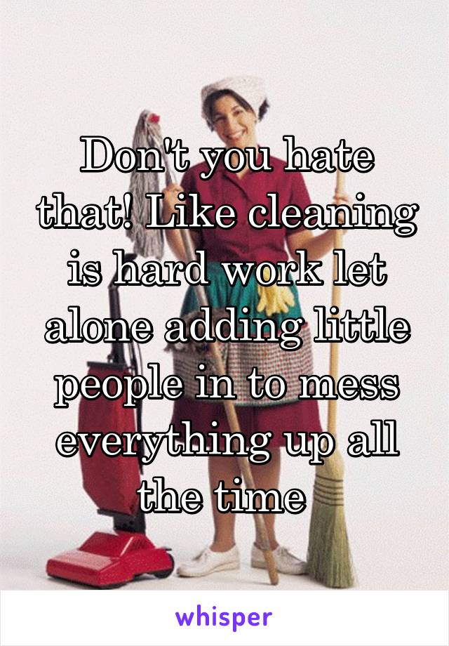 Don't you hate that! Like cleaning is hard work let alone adding little people in to mess everything up all the time 