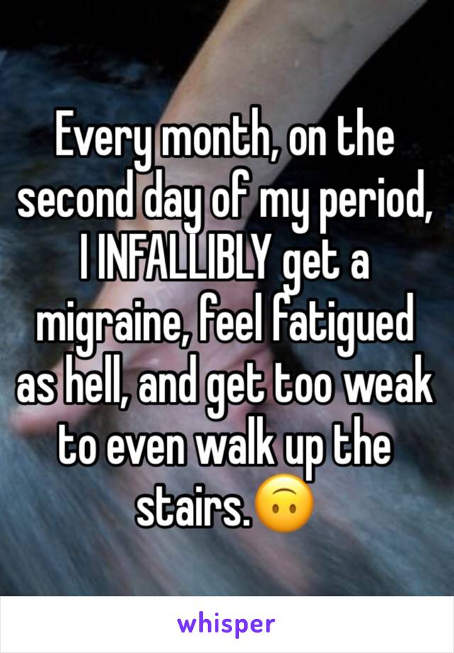 Every month, on the second day of my period, I INFALLIBLY get a migraine, feel fatigued as hell, and get too weak to even walk up the stairs.🙃