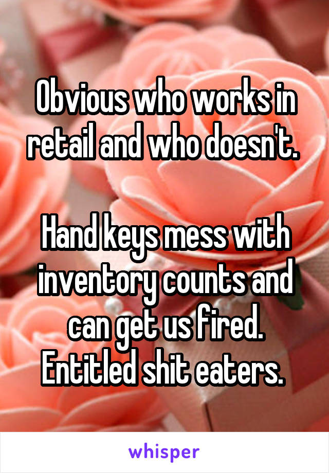 Obvious who works in retail and who doesn't. 

Hand keys mess with inventory counts and can get us fired. Entitled shit eaters. 