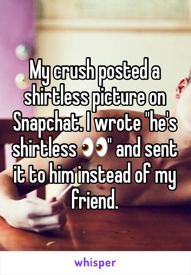 My crush posted a shirtless picture on Snapchat. I wrote "he's shirtless 👀" and sent it to him instead of my friend. 