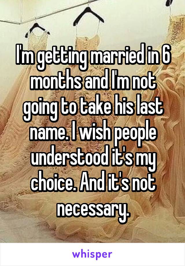 I'm getting married in 6 months and I'm not going to take his last name. I wish people understood it's my choice. And it's not necessary.