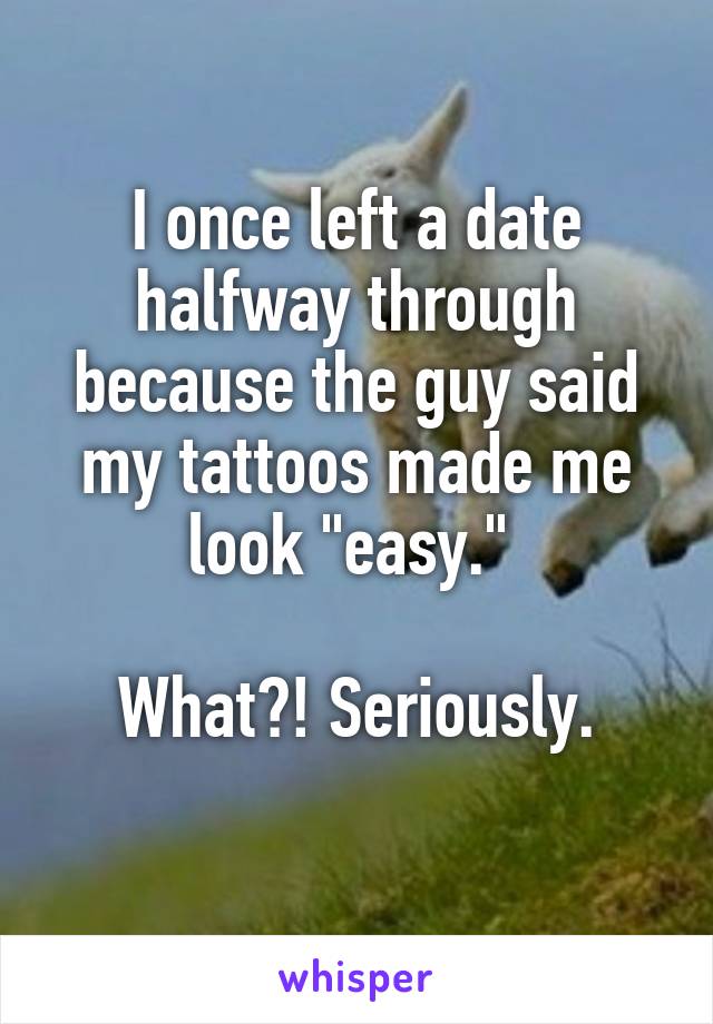 I once left a date halfway through because the guy said my tattoos made me look "easy." 

What?! Seriously.
