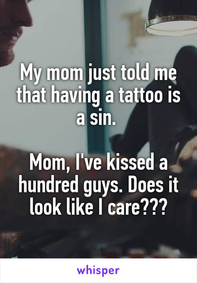 My mom just told me that having a tattoo is a sin. 

Mom, I've kissed a hundred guys. Does it look like I care???