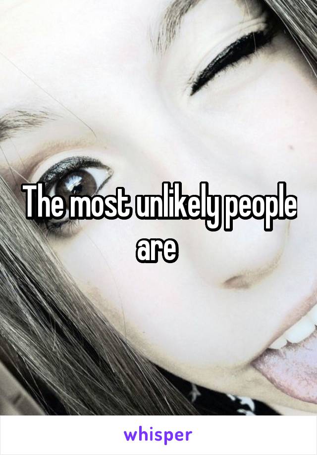 The most unlikely people are 