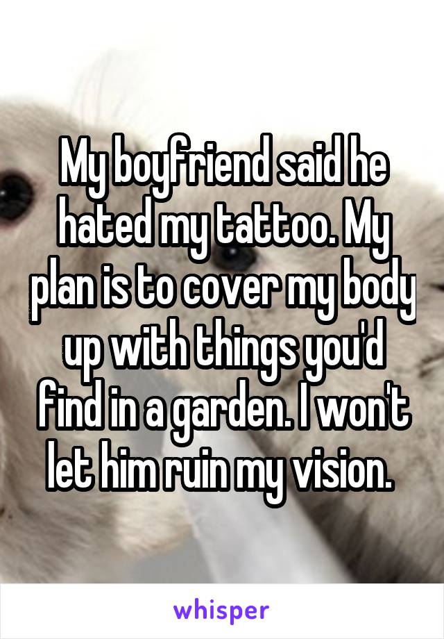 My boyfriend said he hated my tattoo. My plan is to cover my body up with things you'd find in a garden. I won't let him ruin my vision. 