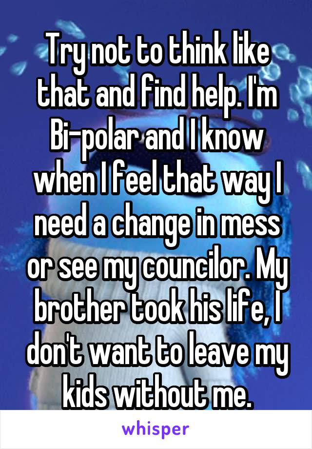 Try not to think like that and find help. I'm Bi-polar and I know when I feel that way I need a change in mess or see my councilor. My brother took his life, I don't want to leave my kids without me.