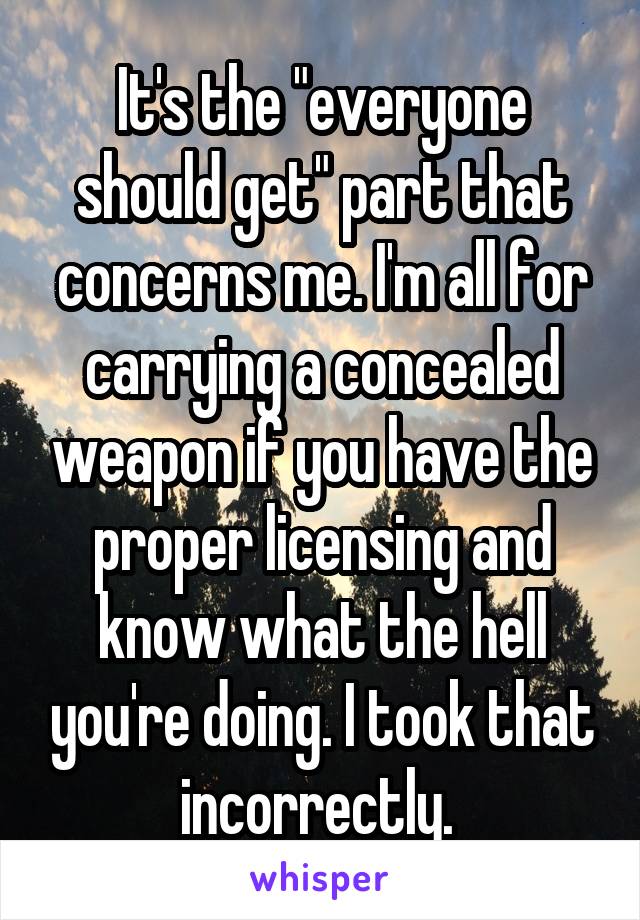 It's the "everyone should get" part that concerns me. I'm all for carrying a concealed weapon if you have the proper licensing and know what the hell you're doing. I took that incorrectly. 