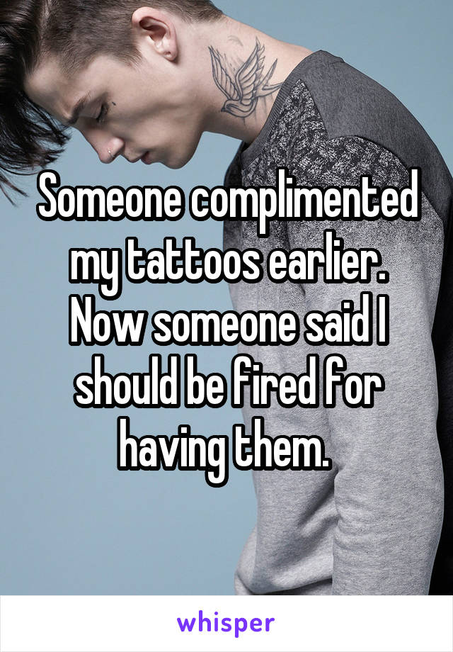 Someone complimented my tattoos earlier. Now someone said I should be fired for having them. 