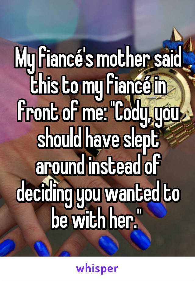 My fiancé's mother said this to my fiancé in front of me: "Cody, you should have slept around instead of deciding you wanted to be with her." 