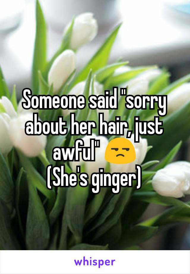 Someone said "sorry about her hair, just awful" 😒
(She's ginger)