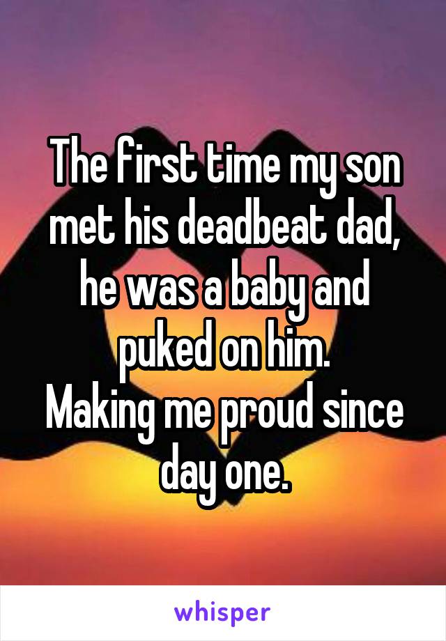 The first time my son met his deadbeat dad, he was a baby and puked on him.
Making me proud since day one.