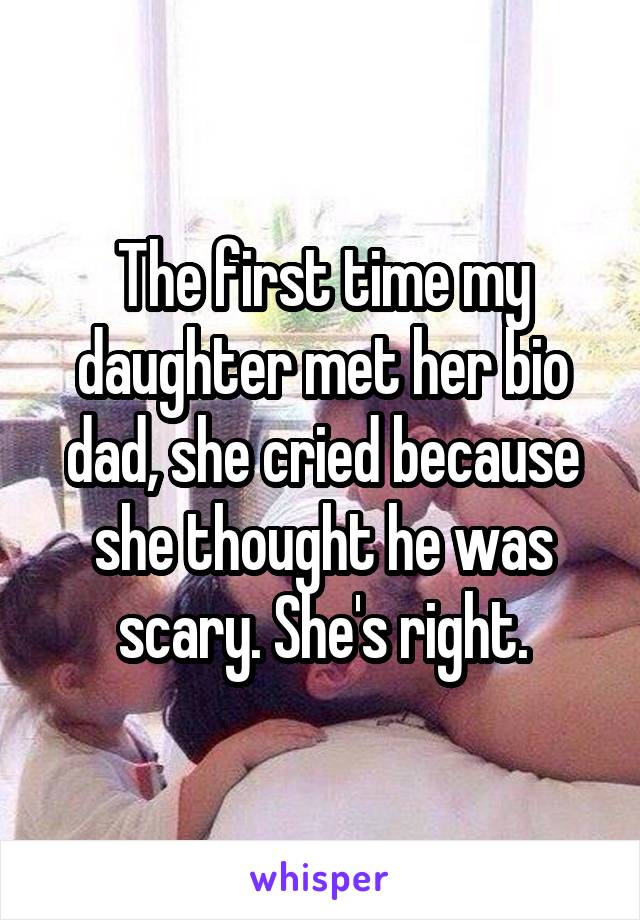 The first time my daughter met her bio dad, she cried because she thought he was scary. She's right.