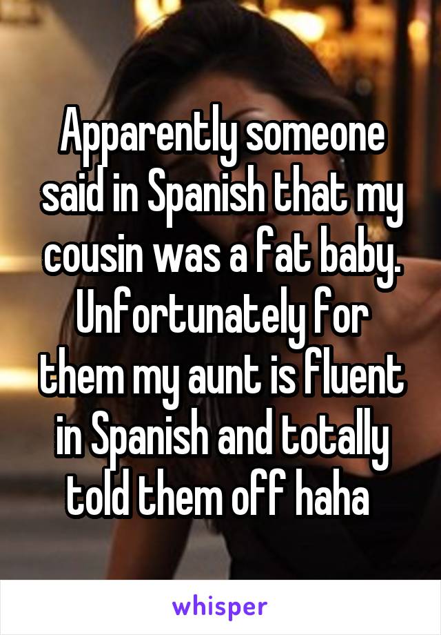 Apparently someone said in Spanish that my cousin was a fat baby. Unfortunately for them my aunt is fluent in Spanish and totally told them off haha 