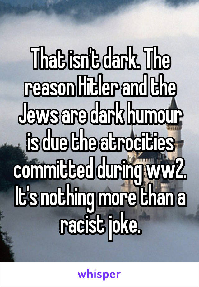 That isn't dark. The reason Hitler and the Jews are dark humour is due the atrocities committed during ww2. It's nothing more than a racist joke.