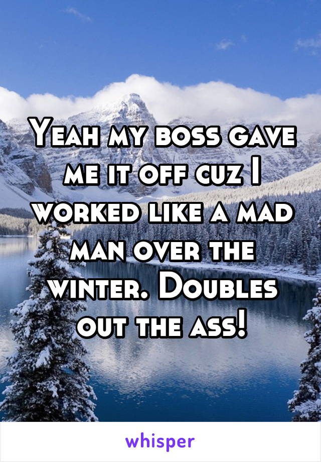 Yeah my boss gave me it off cuz I worked like a mad man over the winter. Doubles out the ass!