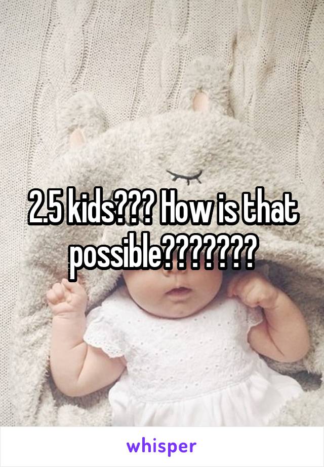 2.5 kids??? How is that possible???????