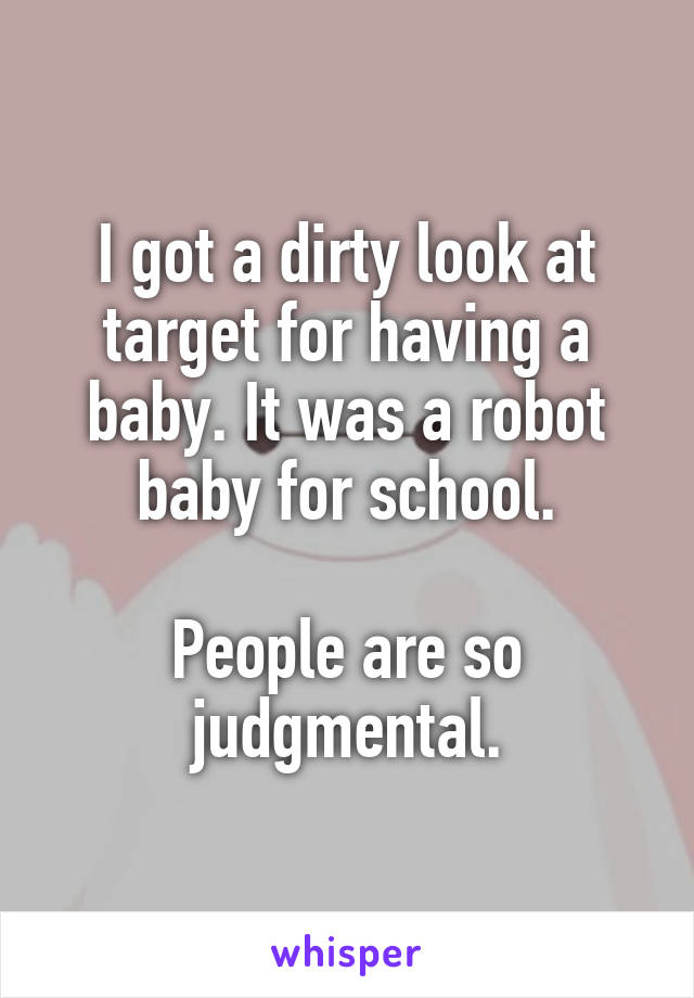 I got a dirty look at target for having a baby. It was a robot baby for school.

People are so judgmental.