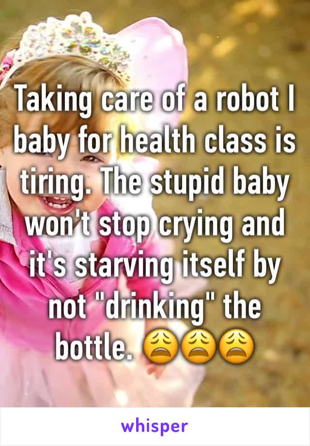 Taking care of a robot I baby for health class is tiring. The stupid baby won't stop crying and it's starving itself by not "drinking" the bottle. 😩😩😩
