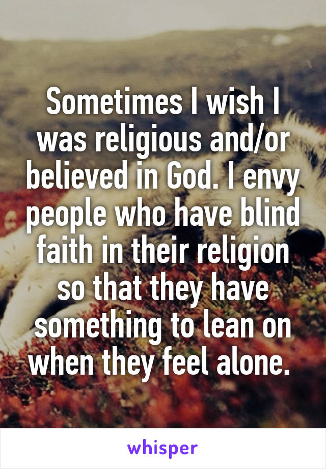 Sometimes I wish I was religious and/or believed in God. I envy people who have blind faith in their religion so that they have something to lean on when they feel alone. 