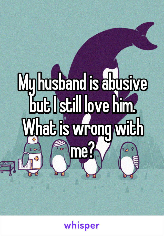 my-husband-is-abusive-but-i-still-love-him-what-is-wrong-with-me