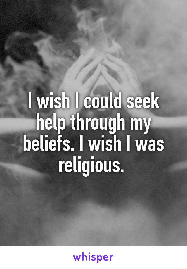 I wish I could seek help through my beliefs. I wish I was religious. 