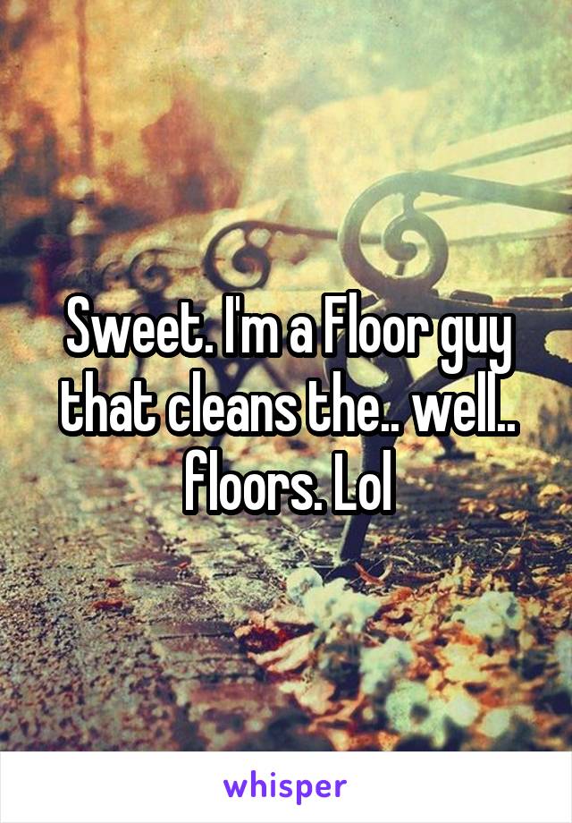 Sweet. I'm a Floor guy that cleans the.. well.. floors. Lol