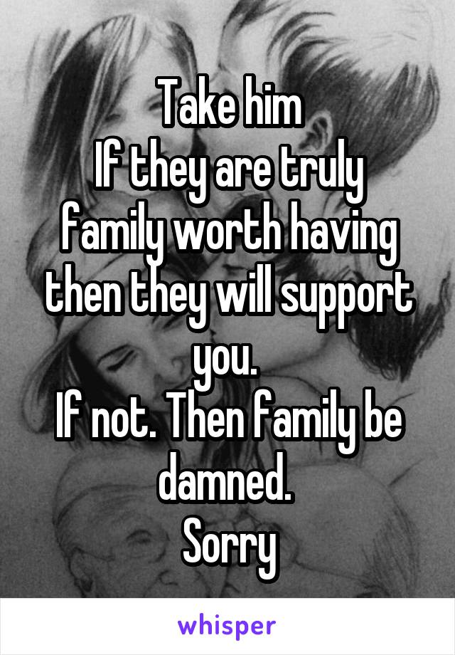 Take him
If they are truly family worth having then they will support you. 
If not. Then family be damned. 
Sorry