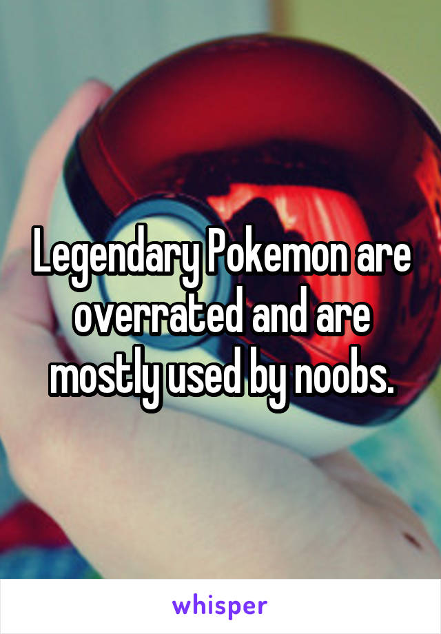 Legendary Pokemon are overrated and are mostly used by noobs.