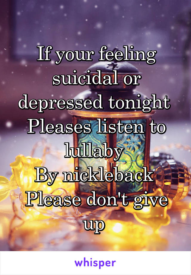 If your feeling suicidal or depressed tonight 
Pleases listen to lullaby 
By nickleback 
Please don't give up 