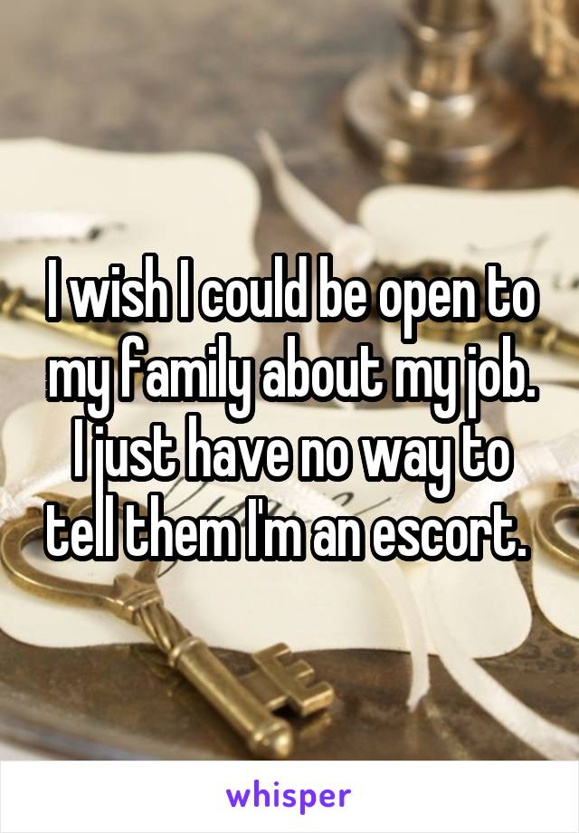 I wish I could be open to my family about my job. I just have no way to tell them I'm an escort. 