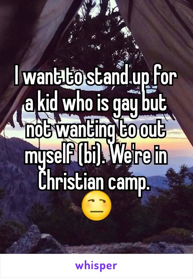 I want to stand up for a kid who is gay but not wanting to out myself (bi). We're in Christian camp. 
😒