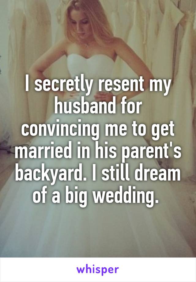 I secretly resent my husband for convincing me to get married in his parent's backyard. I still dream of a big wedding. 